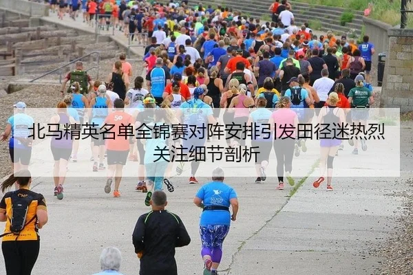 北马精英名单全锦赛对阵安排引发田径迷热烈关注细节剖析